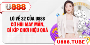 Lô Về 32 Của U888 – Cơ Hội May Mắn, Bí Kíp Chơi Hiệu Quả